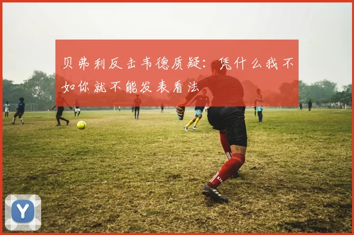 贝弗利反击韦德质疑：凭什么我不如你就不能发表看法