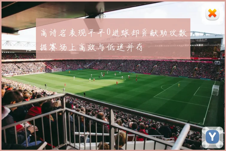 高诗岩表现平平0进球却贡献助攻数据赛场上高效与低迷并存