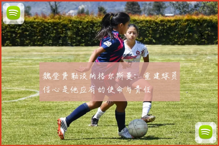 魏登费勒谈纳格尔斯曼：重建球员信心是他应有的使命与责任