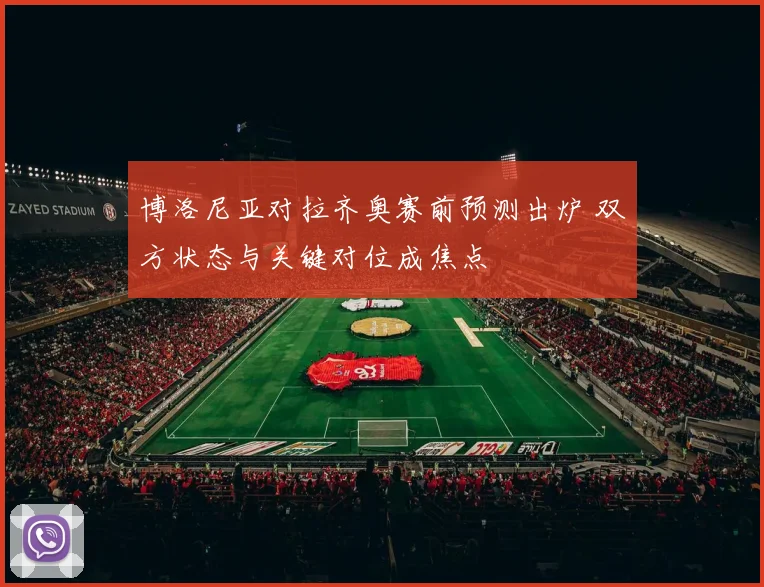 博洛尼亚对拉齐奥赛前预测出炉 双方状态与关键对位成焦点