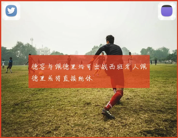 德容与佩德里均可出战西班牙人佩德里或将直接轮休
