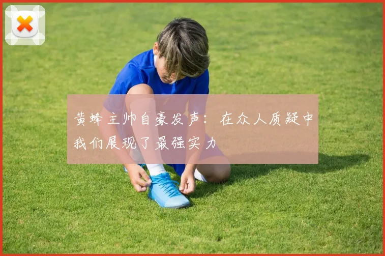 黄蜂主帅自豪发声：在众人质疑中我们展现了最强实力