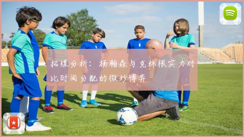 拓媒分析：杨瀚森与克林根实力对比时间分配的微妙博弈