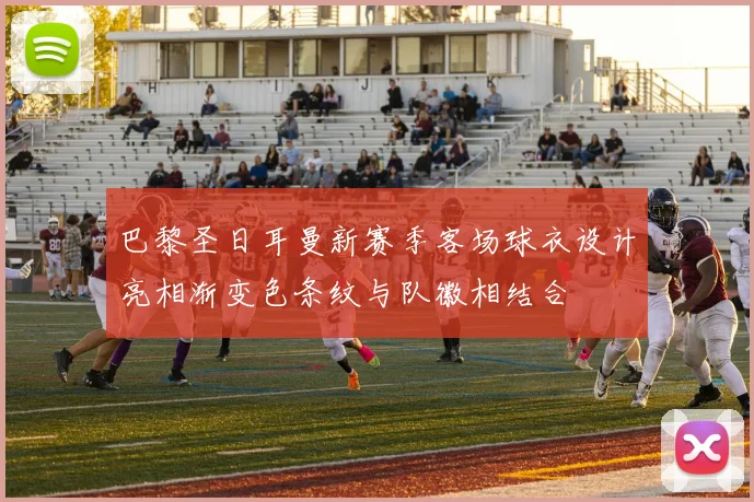 巴黎圣日耳曼新赛季客场球衣设计亮相渐变色条纹与队徽相结合