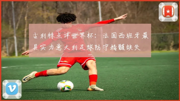 古利特点评世界杯：法国西班牙最具实力意大利足球防守精髓缺失