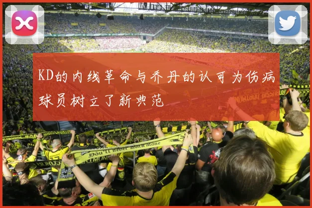 KD的内线革命与乔丹的认可为伤病球员树立了新典范