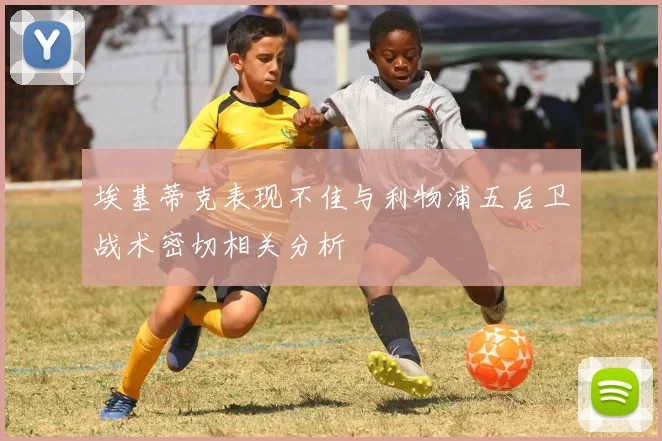埃基蒂克表现不佳与利物浦五后卫战术密切相关分析