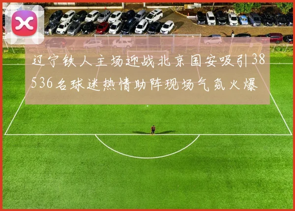 辽宁铁人主场迎战北京国安吸引38536名球迷热情助阵现场气氛火爆