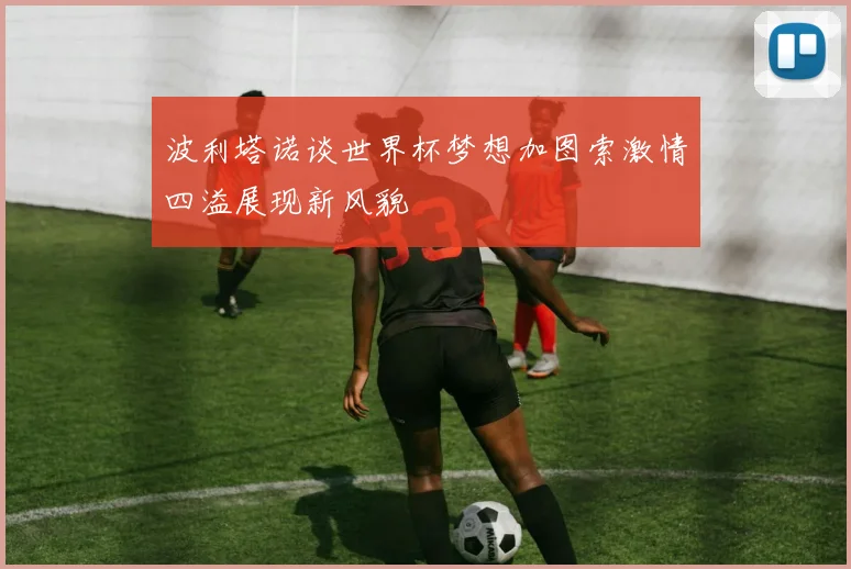 波利塔诺谈世界杯梦想加图索激情四溢展现新风貌
