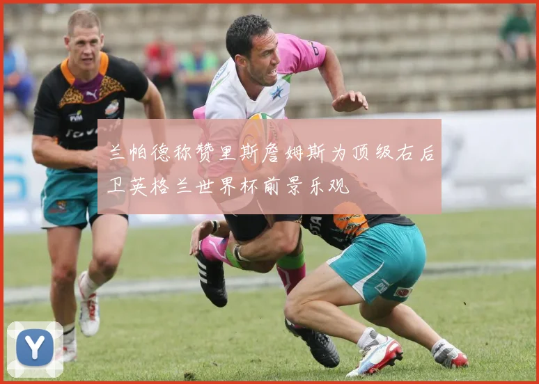 兰帕德称赞里斯詹姆斯为顶级右后卫英格兰世界杯前景乐观