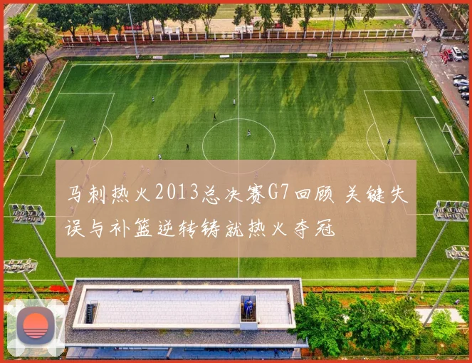 马刺热火2013总决赛G7回顾 关键失误与补篮逆转铸就热火夺冠