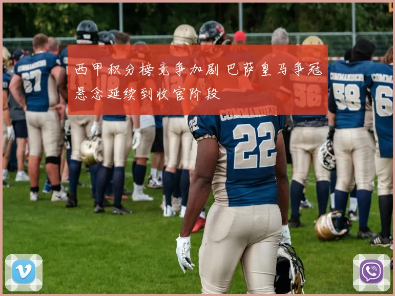 西甲积分榜竞争加剧 巴萨皇马争冠悬念延续到收官阶段