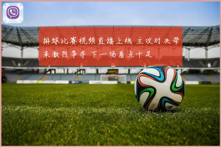 排球比赛视频直播上线 主攻对决带来激烈争夺 下一场看点十足