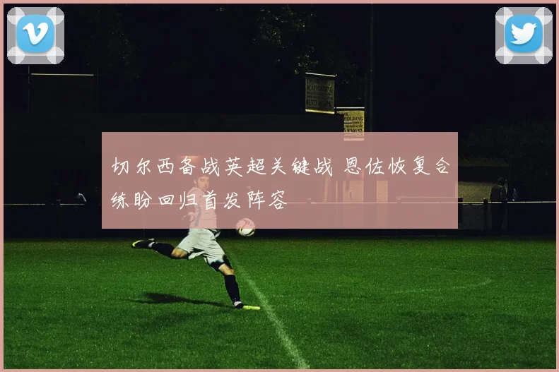 切尔西备战英超关键战 恩佐恢复合练盼回归首发阵容