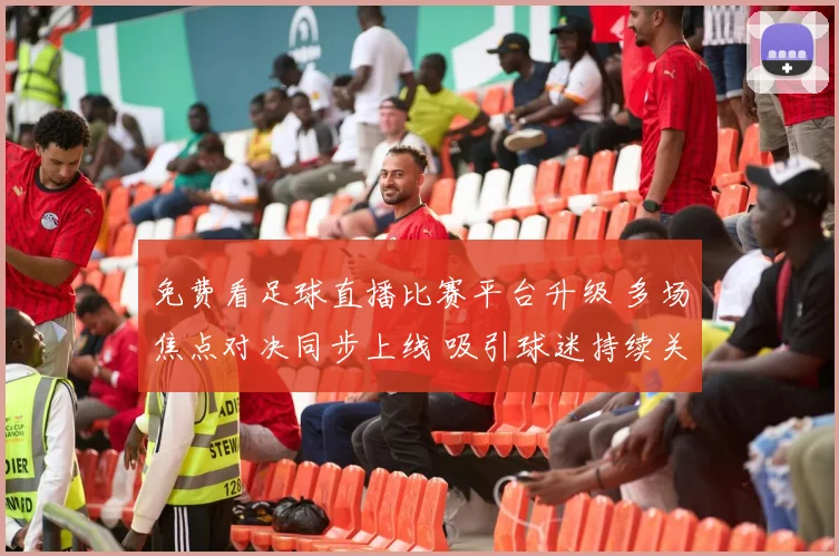 免费看足球直播比赛平台升级 多场焦点对决同步上线 吸引球迷持续关注