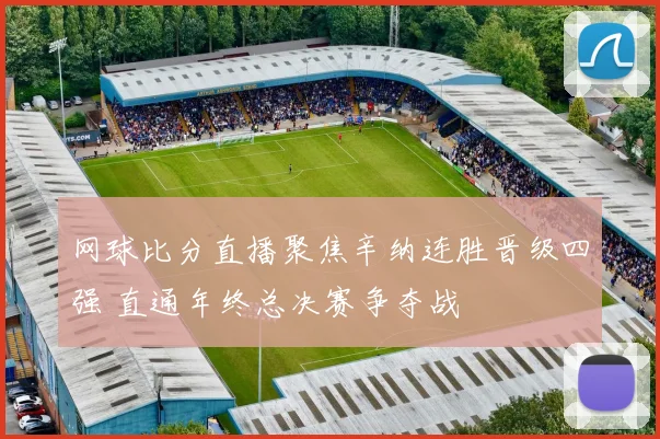 网球比分直播聚焦辛纳连胜晋级四强 直通年终总决赛争夺战