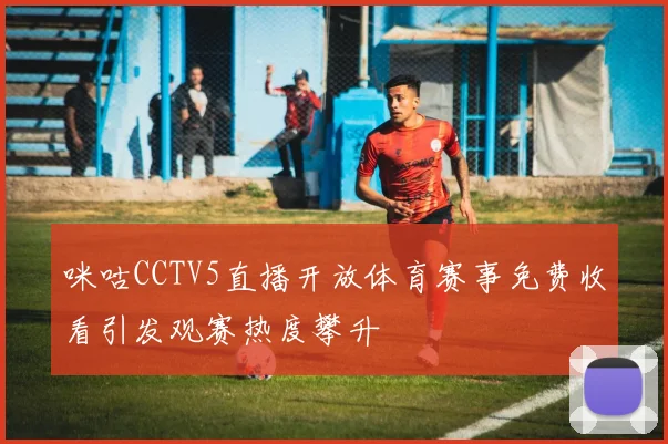 咪咕CCTV5直播开放体育赛事免费收看引发观赛热度攀升