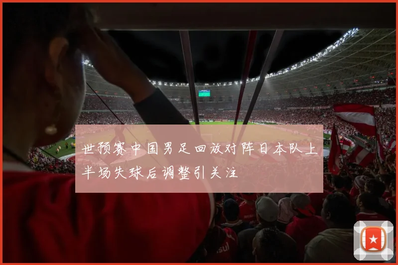 世预赛中国男足回放对阵日本队上半场失球后调整引关注
