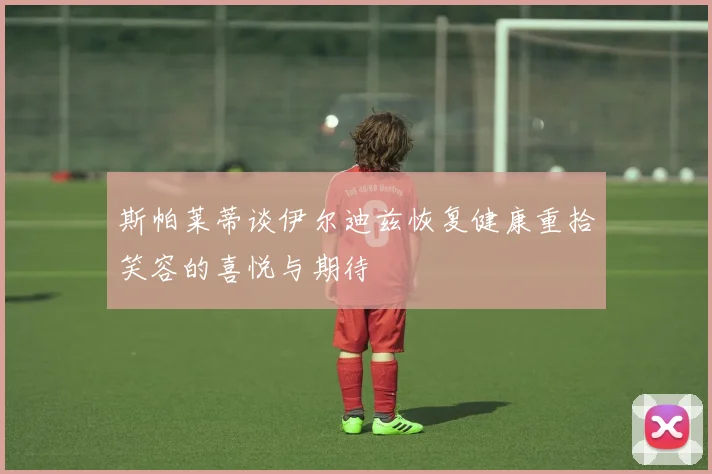 斯帕莱蒂谈伊尔迪兹恢复健康重拾笑容的喜悦与期待